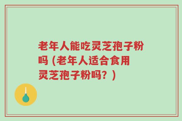 老年人能吃灵芝孢子粉吗 (老年人适合食用灵芝孢子粉吗？)-第1张图片-超越