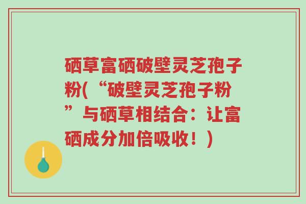 硒草富硒破壁灵芝孢子粉(“破壁灵芝孢子粉”与硒草相结合:让富硒成分加倍吸收!)-第1张图片-超越 硒草富硒破壁灵芝孢子粉(“破壁灵芝孢子粉”与硒草相结合:让富硒成分加倍吸收!)-第1张图片-超越
