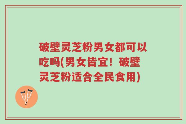 破壁灵芝粉男女都可以吃吗(男女皆宜!破壁灵芝粉适合全民食用)-第1张图片-超越 破壁灵芝粉男女都可以吃吗(男女皆宜!破壁灵芝粉适合全民食用)-第1张图片-超越