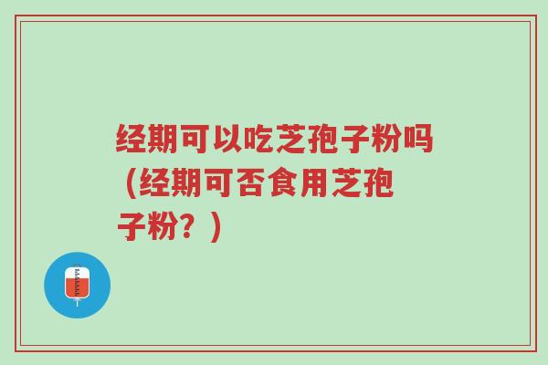 经期可以吃芝孢子粉吗 (经期可否食用芝孢子粉?)-第1张图片-超越 经期可以吃芝孢子粉吗 (经期可否食用芝孢子粉?)-第1张图片-超越