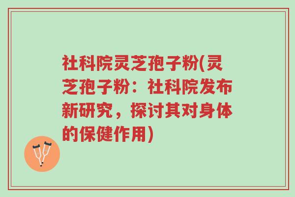 社科院灵芝孢子粉(灵芝孢子粉:社科院发布新研究,探讨其对身体的保健作用)-第1张图片-超越 社科院灵芝孢子粉(灵芝孢子粉:社科院发布新研究,探讨其对身体的保健作用)-第1张图片-超越