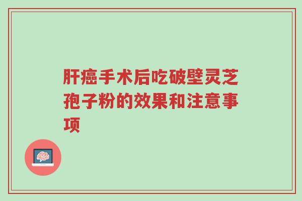 肝癌手术后吃破壁灵芝孢子粉的效果和注意事项-第1张图片-超越 肝癌手术后吃破壁灵芝孢子粉的效果和注意事项-第1张图片-超越