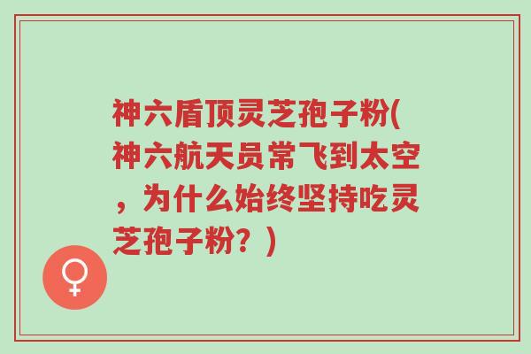 神六盾顶灵芝孢子粉(神六航天员常飞到太空,为什么始终坚持吃灵芝孢子粉?)-第1张图片-超越 神六盾顶灵芝孢子粉(神六航天员常飞到太空,为什么始终坚持吃灵芝孢子粉?)-第1张图片-超越
