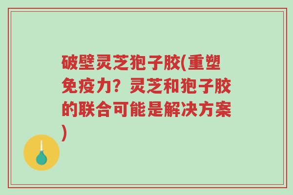 破壁灵芝狍子胶(重塑免疫力?灵芝和狍子胶的联合可能是解决方案)-第1张图片-超越 破壁灵芝狍子胶(重塑免疫力?灵芝和狍子胶的联合可能是解决方案)-第1张图片-超越