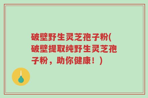 破壁野生灵芝孢子粉(破壁提取纯野生灵芝孢子粉,助你健康!)-第1张图片-超越 破壁野生灵芝孢子粉(破壁提取纯野生灵芝孢子粉,助你健康!)-第1张图片-超越