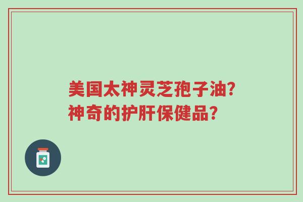 美国太神灵芝孢子油?神奇的护肝保健品?-第1张图片-超越 美国太神灵芝孢子油?神奇的护肝保健品?-第1张图片-超越