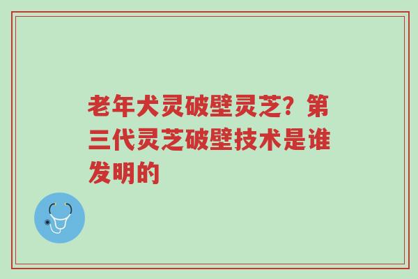 老年犬灵破壁灵芝?第三代灵芝破壁技术是谁发明的-第1张图片-超越 老年犬灵破壁灵芝?第三代灵芝破壁技术是谁发明的-第1张图片-超越