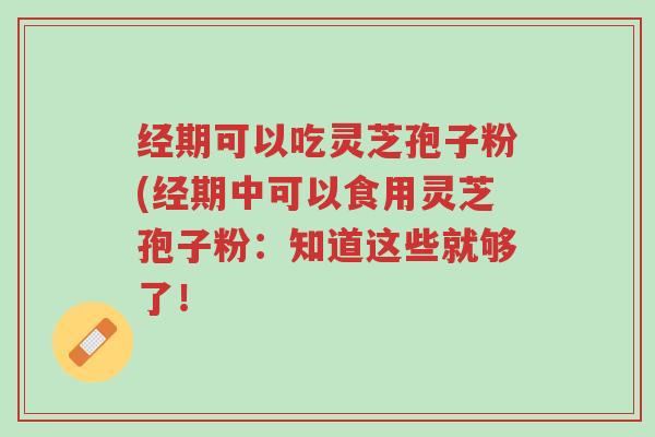 经期可以吃灵芝孢子粉(经期中可以食用灵芝孢子粉:知道这些就够了!-第1张图片-超越 经期可以吃灵芝孢子粉(经期中可以食用灵芝孢子粉:知道这些就够了!-第1张图片-超越