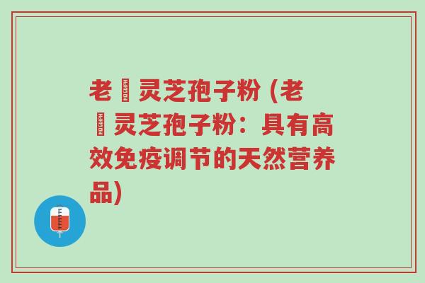 老睻灵芝孢子粉 (老睻灵芝孢子粉:具有高效免疫调节的天然营养品)-第1张图片-超越 老睻灵芝孢子粉 (老睻灵芝孢子粉:具有高效免疫调节的天然营养品)-第1张图片-超越