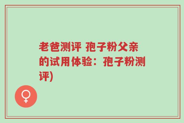 老爸测评 孢子粉父亲的试用体验:孢子粉测评)-第1张图片-超越 老爸测评 孢子粉父亲的试用体验:孢子粉测评)-第1张图片-超越