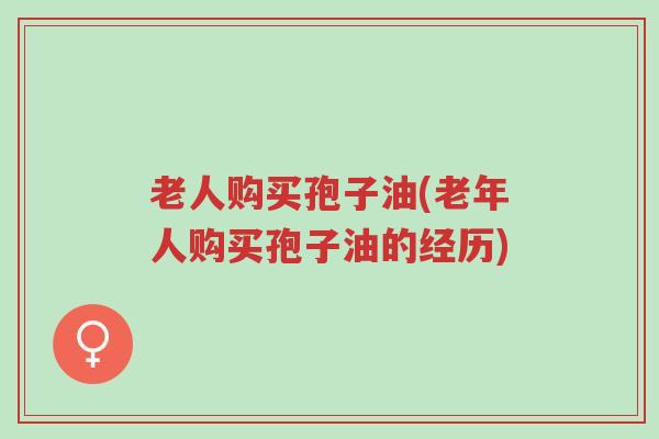 老人购买孢子油(老年人购买孢子油的经历)-第1张图片-超越 老人购买孢子油(老年人购买孢子油的经历)-第1张图片-超越