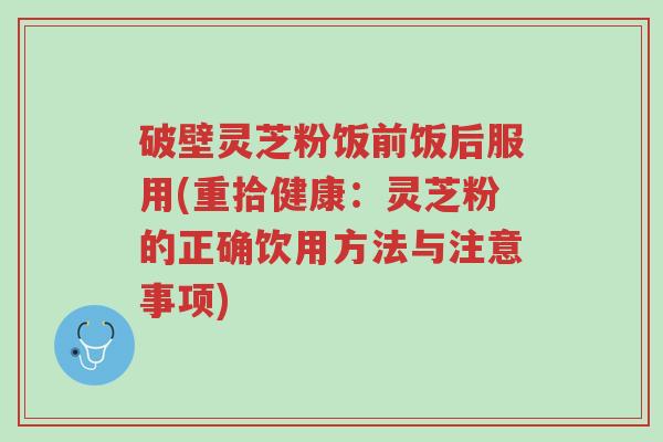 破壁灵芝粉饭前饭后服用(重拾健康:灵芝粉的正确饮用方法与注意事项)-第1张图片-超越 破壁灵芝粉饭前饭后服用(重拾健康:灵芝粉的正确饮用方法与注意事项)-第1张图片-超越