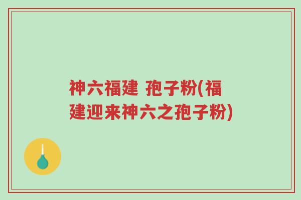 神六福建 孢子粉(福建迎来神六之孢子粉)-第1张图片-超越 神六福建 孢子粉(福建迎来神六之孢子粉)-第1张图片-超越