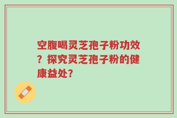 空腹喝灵芝孢子粉功效?探究灵芝孢子粉的健康益处?-第1张图片-超越 空腹喝灵芝孢子粉功效?探究灵芝孢子粉的健康益处?-第1张图片-超越