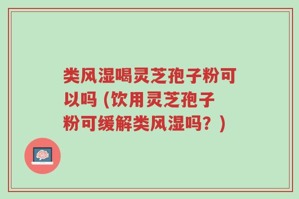 类风湿喝灵芝孢子粉可以吗 (饮用灵芝孢子粉可缓解类风湿吗?)-第1张图片-超越 类风湿喝灵芝孢子粉可以吗 (饮用灵芝孢子粉可缓解类风湿吗?)-第1张图片-超越