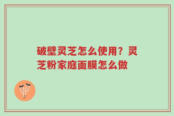 破壁灵芝怎么使用？灵芝粉家庭面膜怎么做-第1张图片-超越