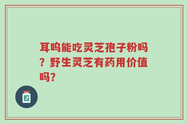 耳呜能吃灵芝孢子粉吗?野生灵芝有药用价值吗?-第1张图片-超越 耳呜能吃灵芝孢子粉吗?野生灵芝有药用价值吗?-第1张图片-超越