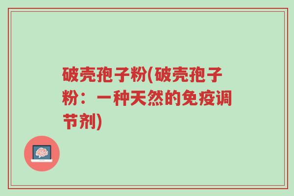破壳孢子粉(破壳孢子粉:一种天然的免疫调节剂)-第1张图片-超越 破壳孢子粉(破壳孢子粉:一种天然的免疫调节剂)-第1张图片-超越
