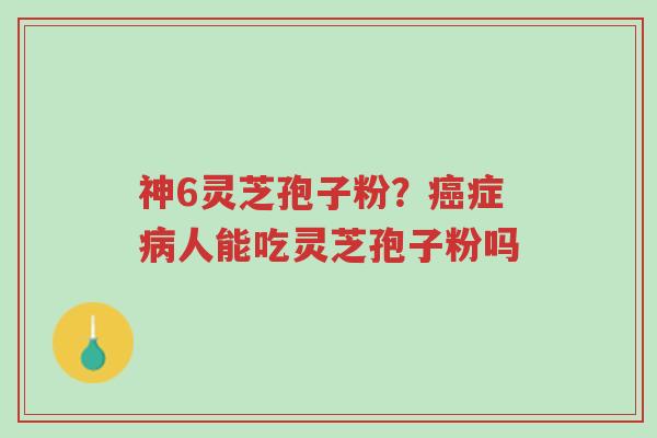 神6灵芝孢子粉?癌症病人能吃灵芝孢子粉吗-第1张图片-超越 神6灵芝孢子粉?癌症病人能吃灵芝孢子粉吗-第1张图片-超越