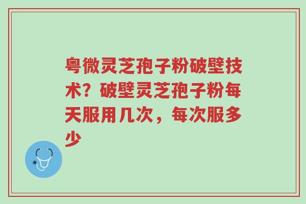 粤微灵芝孢子粉破壁技术?破壁灵芝孢子粉每天服用几次,每次服多少-第1张图片-超越 粤微灵芝孢子粉破壁技术?破壁灵芝孢子粉每天服用几次,每次服多少-第1张图片-超越