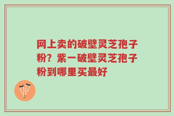网上卖的破壁灵芝孢子粉?紫一破壁灵芝孢子粉到哪里买最好-第1张图片-超越 网上卖的破壁灵芝孢子粉?紫一破壁灵芝孢子粉到哪里买最好-第1张图片-超越