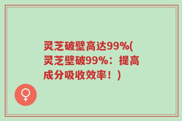灵芝破壁高达99%(灵芝壁破99%:提高成分吸收效率!)-第1张图片-超越 灵芝破壁高达99%(灵芝壁破99%:提高成分吸收效率!)-第1张图片-超越