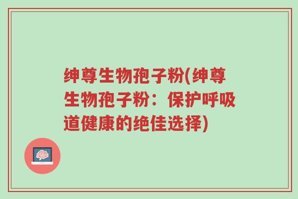 绅尊生物孢子粉(绅尊生物孢子粉:保护呼吸道健康的绝佳选择)-第1张图片-超越 绅尊生物孢子粉(绅尊生物孢子粉:保护呼吸道健康的绝佳选择)-第1张图片-超越