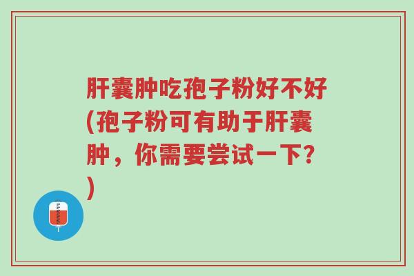 肝囊肿吃孢子粉好不好(孢子粉可有助于肝囊肿,你需要尝试一下?)-第1张图片-超越 肝囊肿吃孢子粉好不好(孢子粉可有助于肝囊肿,你需要尝试一下?)-第1张图片-超越