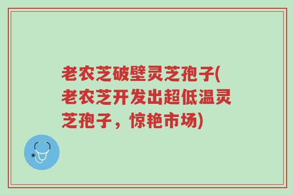老农芝破壁灵芝孢子(老农芝开发出超低温灵芝孢子,惊艳市场)-第1张图片-超越 老农芝破壁灵芝孢子(老农芝开发出超低温灵芝孢子,惊艳市场)-第1张图片-超越