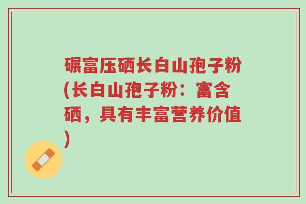 碾富压硒长白山孢子粉(长白山孢子粉:富含硒,具有丰富营养价值)-第1张图片-超越 碾富压硒长白山孢子粉(长白山孢子粉:富含硒,具有丰富营养价值)-第1张图片-超越