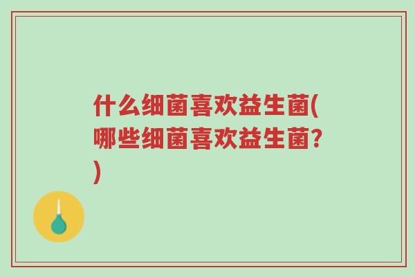什么细菌喜欢益生菌(哪些细菌喜欢益生菌?)-第1张图片-超越 什么细菌喜欢益生菌(哪些细菌喜欢益生菌?)-第1张图片-超越
