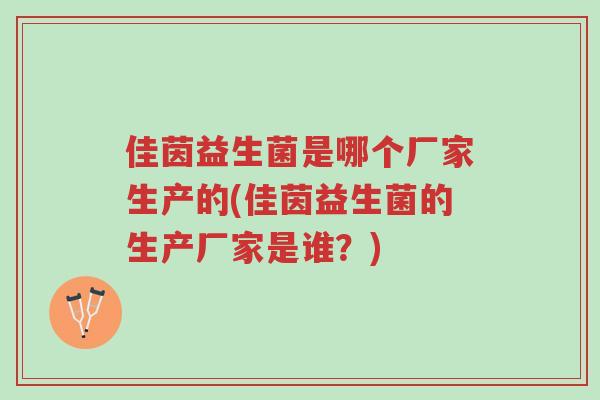 佳茵益生菌是哪个厂家生产的(佳茵益生菌的生产厂家是谁?)-第1张图片-超越 佳茵益生菌是哪个厂家生产的(佳茵益生菌的生产厂家是谁?)-第1张图片-超越
