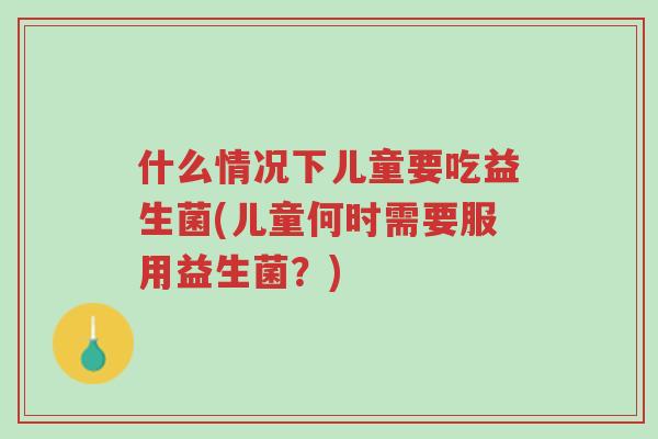 什么情况下儿童要吃益生菌(儿童何时需要服用益生菌?)-第1张图片-超越 什么情况下儿童要吃益生菌(儿童何时需要服用益生菌?)-第1张图片-超越