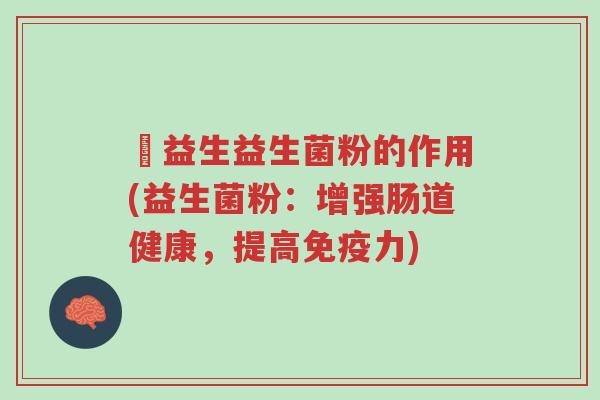 俢益生益生菌粉的作用(益生菌粉:增强肠道健康,提高免疫力)-第1张图片-超越 俢益生益生菌粉的作用(益生菌粉:增强肠道健康,提高免疫力)-第1张图片-超越