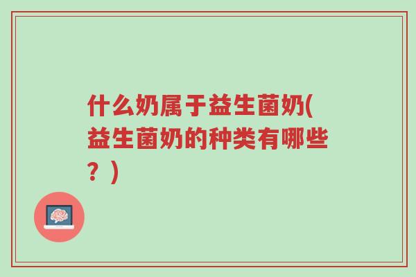 什么奶属于益生菌奶(益生菌奶的种类有哪些？)-第1张图片-超越