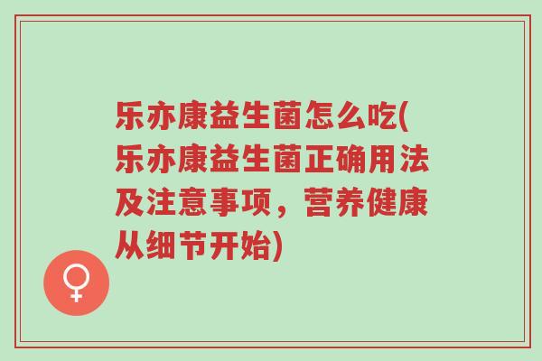 乐亦康益生菌怎么吃(乐亦康益生菌正确用法及注意事项,营养健康从细节开始)-第1张图片-超越 乐亦康益生菌怎么吃(乐亦康益生菌正确用法及注意事项,营养健康从细节开始)-第1张图片-超越