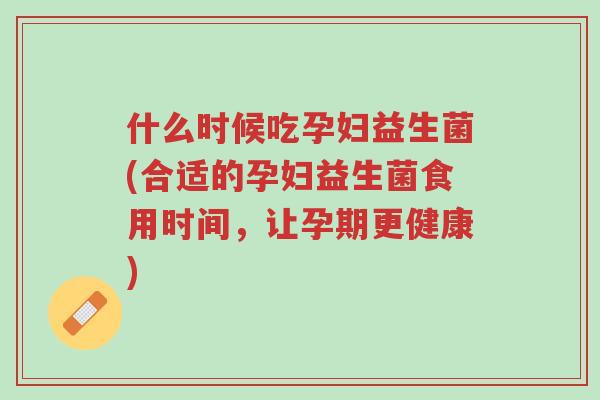 什么时候吃孕妇益生菌(合适的孕妇益生菌食用时间,让孕期更健康)-第1张图片-超越 什么时候吃孕妇益生菌(合适的孕妇益生菌食用时间,让孕期更健康)-第1张图片-超越