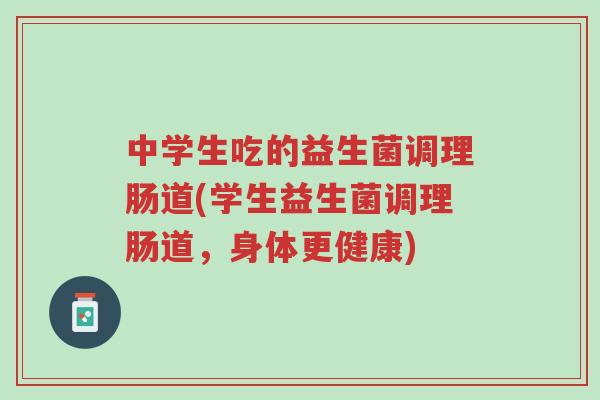 中学生吃的益生菌调理肠道(学生益生菌调理肠道,身体更健康)-第1张图片-超越 中学生吃的益生菌调理肠道(学生益生菌调理肠道,身体更健康)-第1张图片-超越