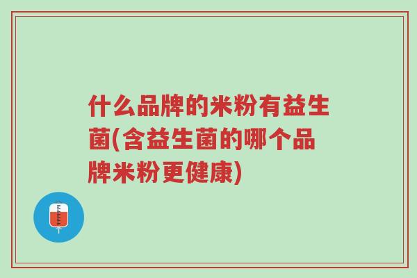 什么品牌的米粉有益生菌(含益生菌的哪个品牌米粉更健康)-第1张图片-超越 什么品牌的米粉有益生菌(含益生菌的哪个品牌米粉更健康)-第1张图片-超越