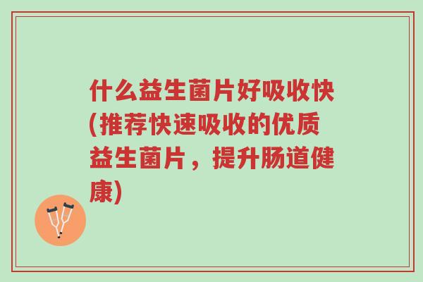 什么益生菌片好吸收快(推荐快速吸收的优质益生菌片,提升肠道健康)-第1张图片-超越 什么益生菌片好吸收快(推荐快速吸收的优质益生菌片,提升肠道健康)-第1张图片-超越