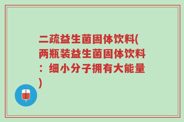二疏益生菌固体饮料(两瓶装益生菌固体饮料:细小分子拥有大能量)-第1张图片-超越 二疏益生菌固体饮料(两瓶装益生菌固体饮料:细小分子拥有大能量)-第1张图片-超越