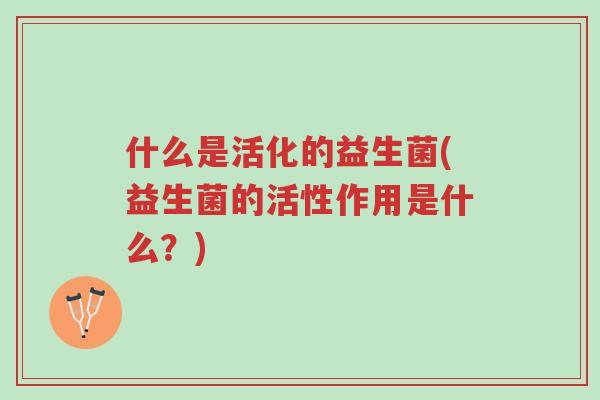 什么是活化的益生菌(益生菌的活性作用是什么?)-第1张图片-超越 什么是活化的益生菌(益生菌的活性作用是什么?)-第1张图片-超越