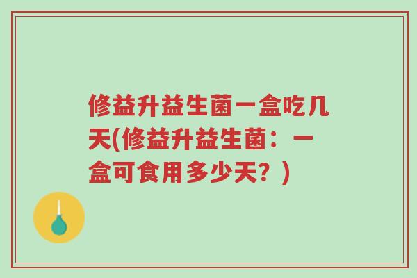 修益升益生菌一盒吃几天(修益升益生菌:一盒可食用多少天?)-第1张图片-超越 修益升益生菌一盒吃几天(修益升益生菌:一盒可食用多少天?)-第1张图片-超越