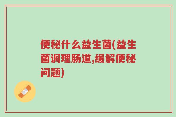 便秘什么益生菌(益生菌调理肠道,缓解便秘问题)-第1张图片-超越 便秘什么益生菌(益生菌调理肠道,缓解便秘问题)-第1张图片-超越