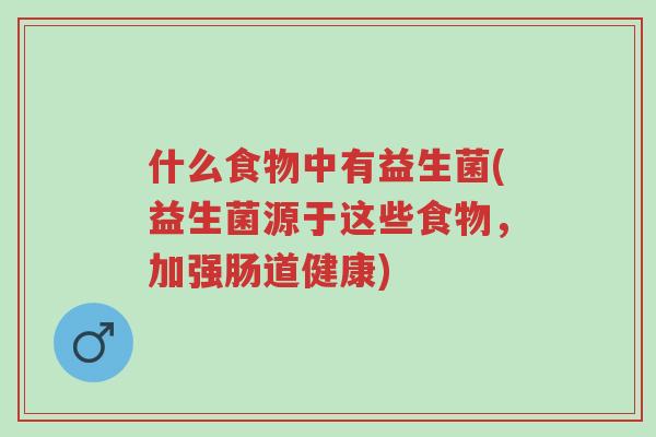 什么食物中有益生菌(益生菌源于这些食物,加强肠道健康)-第1张图片-超越 什么食物中有益生菌(益生菌源于这些食物,加强肠道健康)-第1张图片-超越