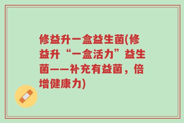 修益升一盒益生菌(修益升“一盒活力”益生菌——补充有益菌,倍增健康力)-第1张图片-超越 修益升一盒益生菌(修益升“一盒活力”益生菌——补充有益菌,倍增健康力)-第1张图片-超越