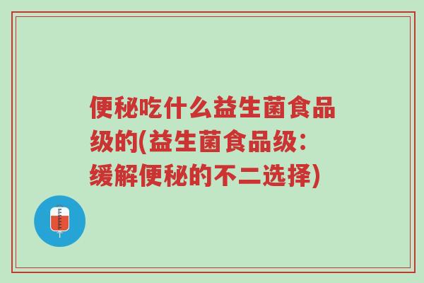 便秘吃什么益生菌食品级的(益生菌食品级:缓解便秘的不二选择)-第1张图片-超越 便秘吃什么益生菌食品级的(益生菌食品级:缓解便秘的不二选择)-第1张图片-超越