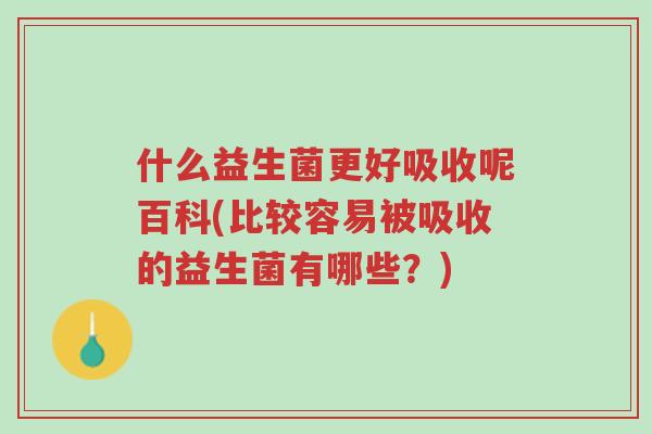 什么益生菌更好吸收呢百科(比较容易被吸收的益生菌有哪些?)-第1张图片-超越 什么益生菌更好吸收呢百科(比较容易被吸收的益生菌有哪些?)-第1张图片-超越