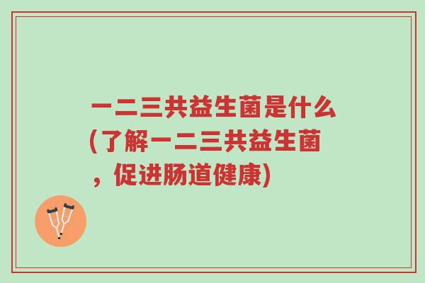 一二三共益生菌是什么(了解一二三共益生菌，促进肠道健康)-第1张图片-超越