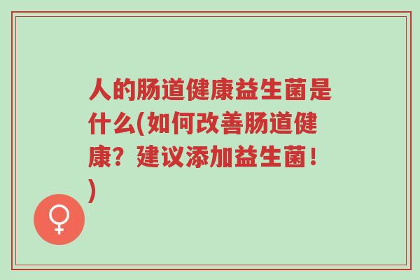 人的肠道健康益生菌是什么(如何改善肠道健康?建议添加益生菌!)-第1张图片-超越 人的肠道健康益生菌是什么(如何改善肠道健康?建议添加益生菌!)-第1张图片-超越
